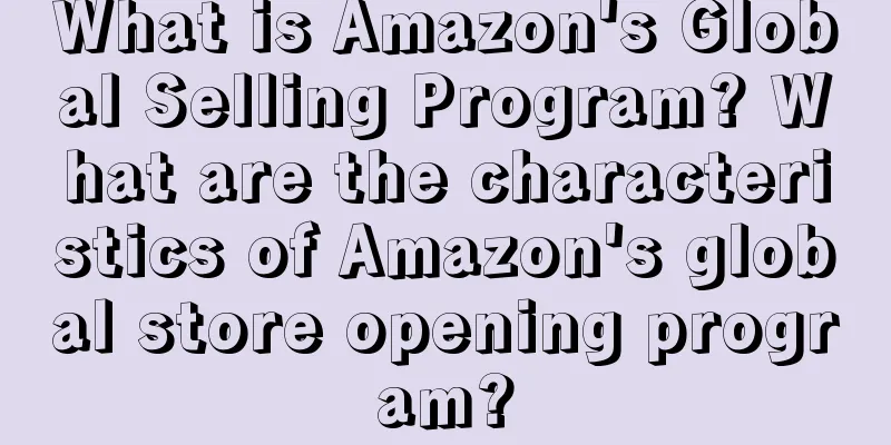 What is Amazon's Global Selling Program? What are the characteristics of Amazon's global store opening program?