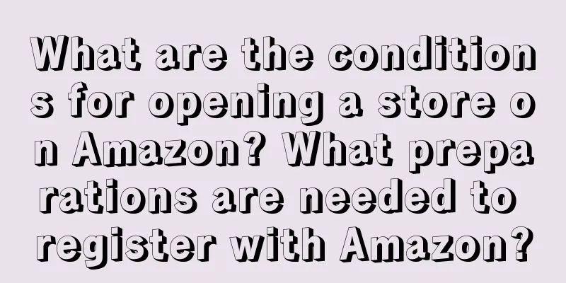 What are the conditions for opening a store on Amazon? What preparations are needed to register with Amazon?