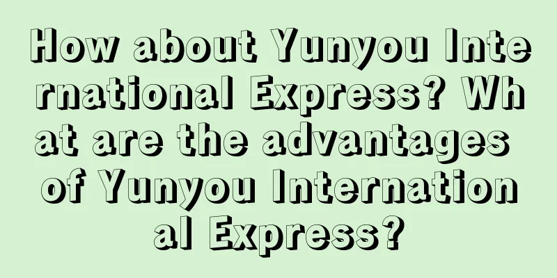 How about Yunyou International Express? What are the advantages of Yunyou International Express?