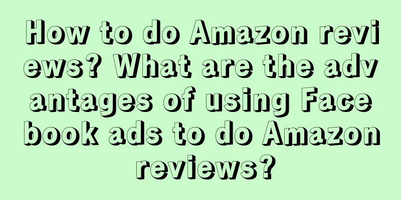 How to do Amazon reviews? What are the advantages of using Facebook ads to do Amazon reviews?