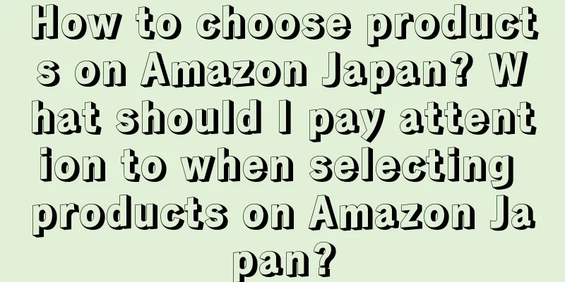 How to choose products on Amazon Japan? What should I pay attention to when selecting products on Amazon Japan?