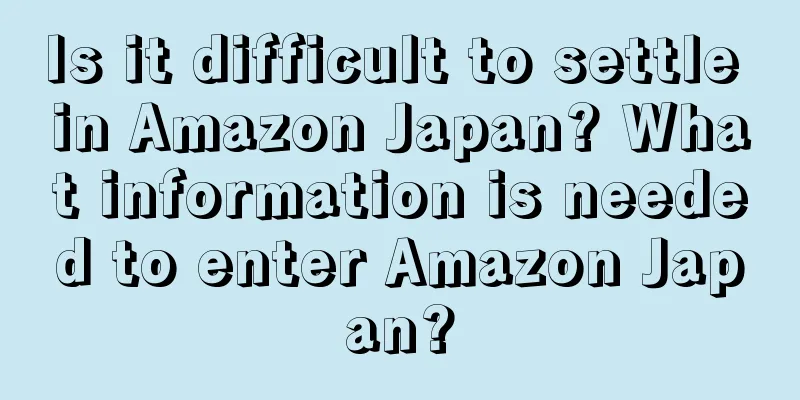 Is it difficult to settle in Amazon Japan? What information is needed to enter Amazon Japan?