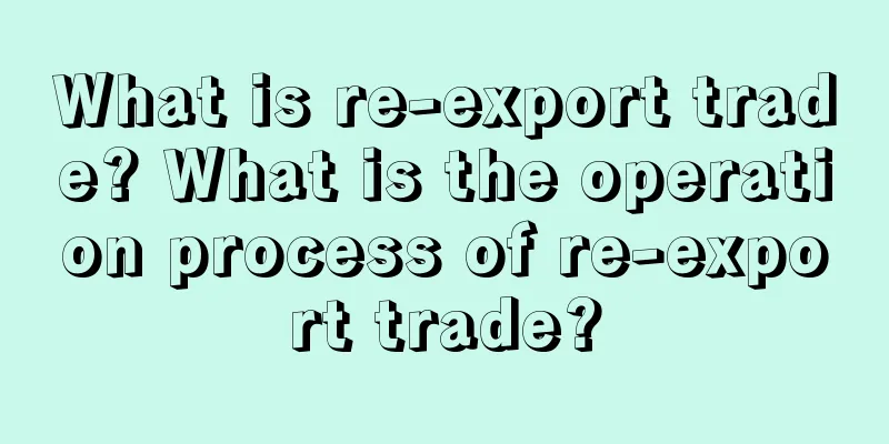 What is re-export trade? What is the operation process of re-export trade?