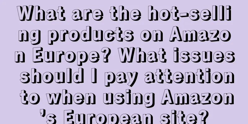 What are the hot-selling products on Amazon Europe? What issues should I pay attention to when using Amazon’s European site?