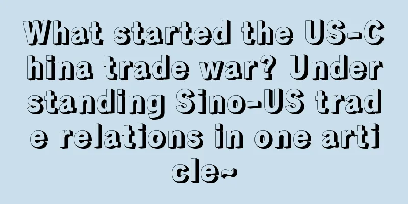 What started the US-China trade war? Understanding Sino-US trade relations in one article~