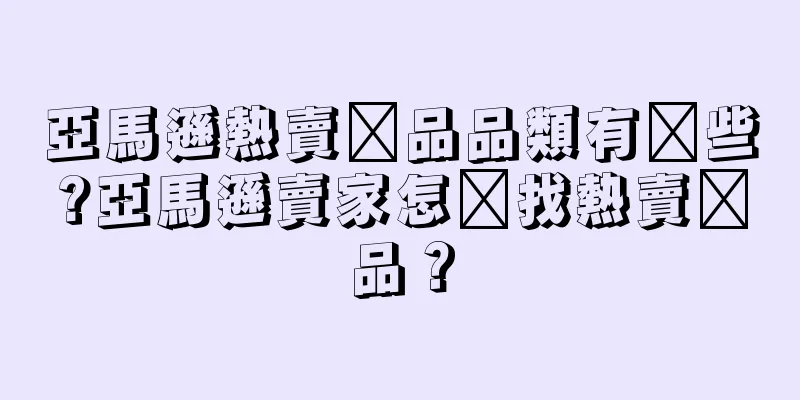 亞馬遜熱賣產品品類有哪些?亞馬遜賣家怎么找熱賣產品？