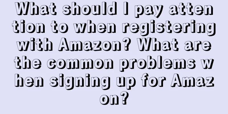 What should I pay attention to when registering with Amazon? What are the common problems when signing up for Amazon?