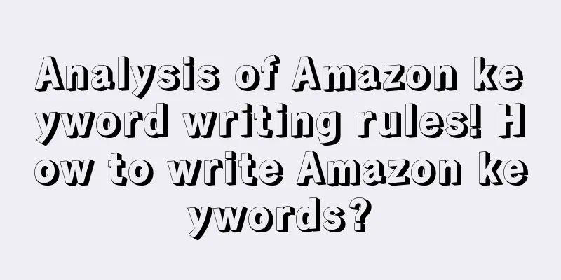 Analysis of Amazon keyword writing rules! How to write Amazon keywords?