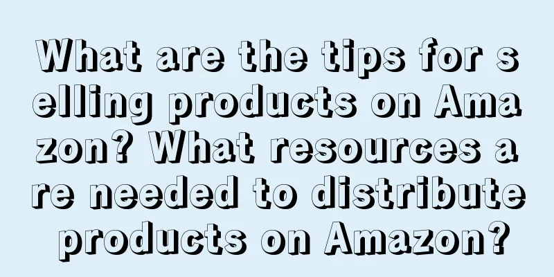 What are the tips for selling products on Amazon? What resources are needed to distribute products on Amazon?