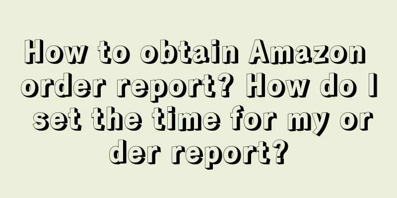 How to obtain Amazon order report? How do I set the time for my order report?