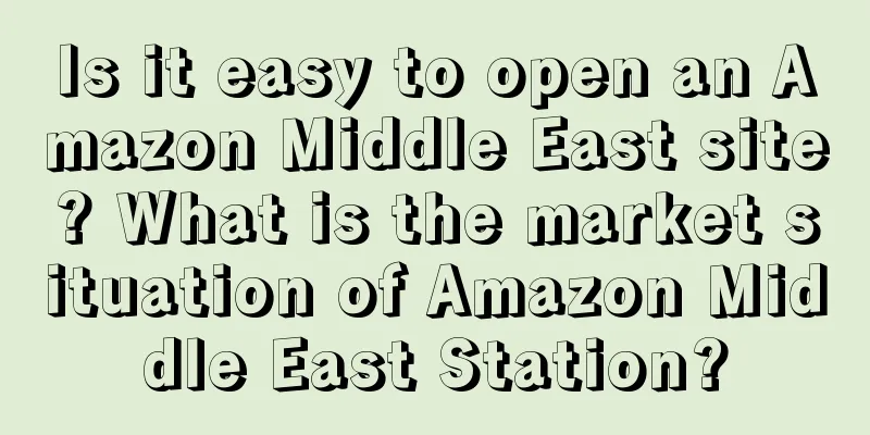 Is it easy to open an Amazon Middle East site? What is the market situation of Amazon Middle East Station?