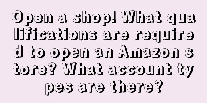 Open a shop! What qualifications are required to open an Amazon store? What account types are there?