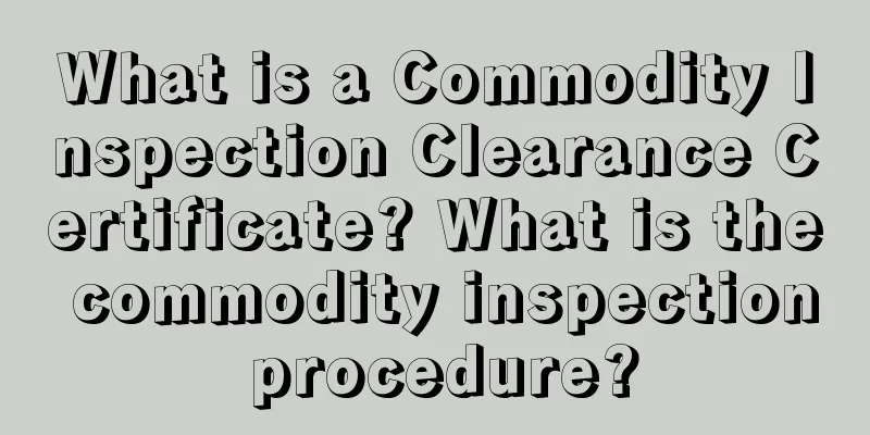 What is a Commodity Inspection Clearance Certificate? What is the commodity inspection procedure?
