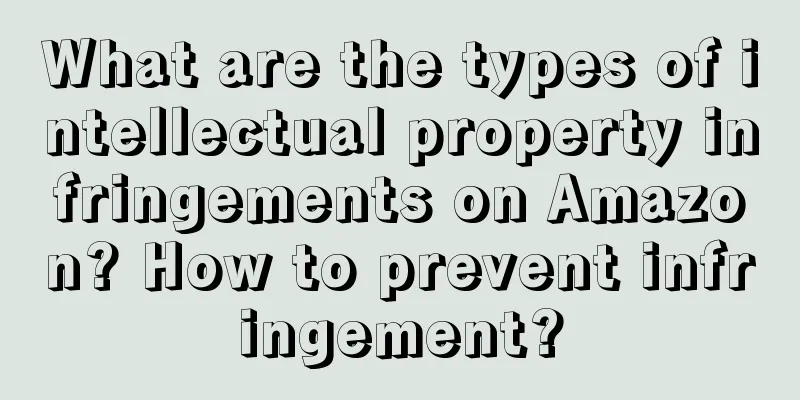 What are the types of intellectual property infringements on Amazon? How to prevent infringement?