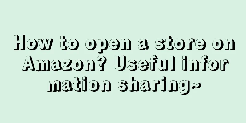 How to open a store on Amazon? Useful information sharing~