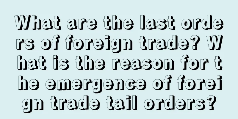What are the last orders of foreign trade? What is the reason for the emergence of foreign trade tail orders?