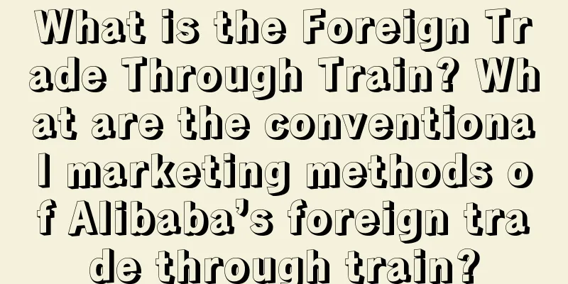 What is the Foreign Trade Through Train? What are the conventional marketing methods of Alibaba’s foreign trade through train?