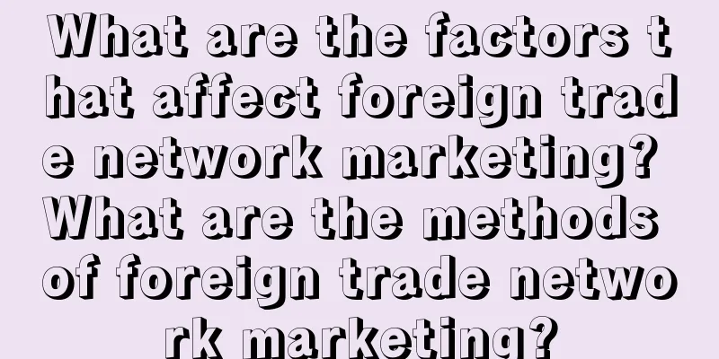 What are the factors that affect foreign trade network marketing? What are the methods of foreign trade network marketing?