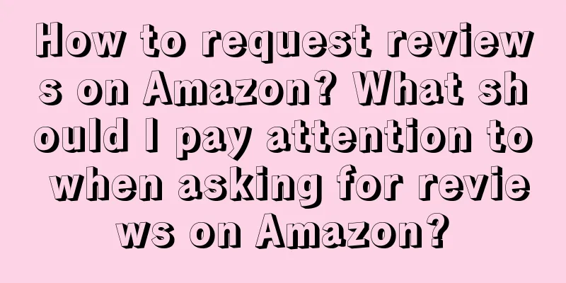 How to request reviews on Amazon? What should I pay attention to when asking for reviews on Amazon?