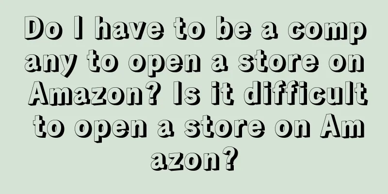 Do I have to be a company to open a store on Amazon? Is it difficult to open a store on Amazon?