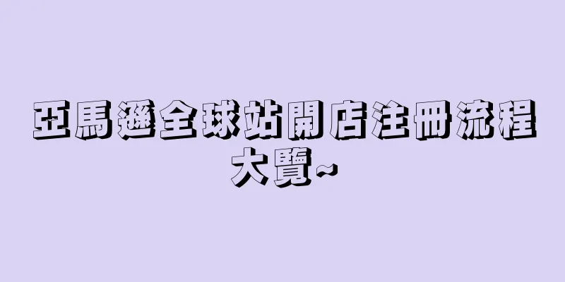 亞馬遜全球站開店注冊流程大覽~