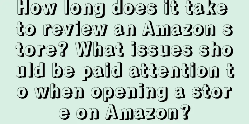 How long does it take to review an Amazon store? What issues should be paid attention to when opening a store on Amazon?