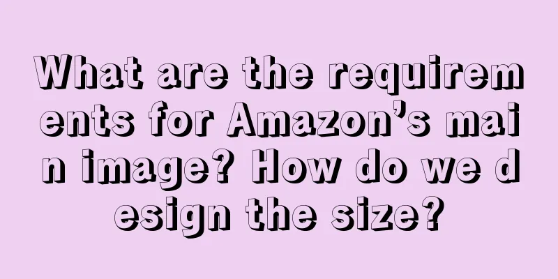 What are the requirements for Amazon’s main image? How do we design the size?