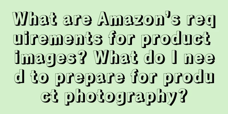 What are Amazon’s requirements for product images? What do I need to prepare for product photography?