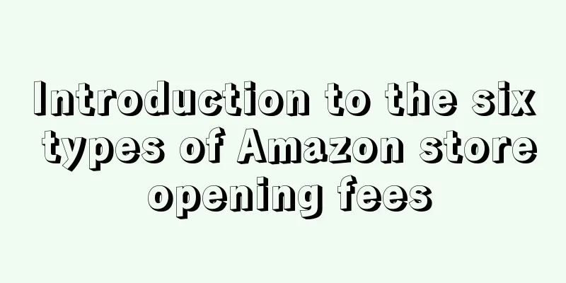 Introduction to the six types of Amazon store opening fees