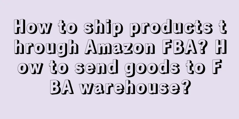 How to ship products through Amazon FBA? How to send goods to FBA warehouse?