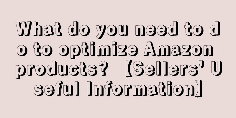 What do you need to do to optimize Amazon products? 【Sellers’ Useful Information】