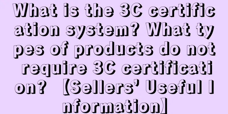 What is the 3C certification system? What types of products do not require 3C certification? 【Sellers’ Useful Information】