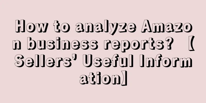 How to analyze Amazon business reports? 【Sellers’ Useful Information】