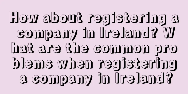 How about registering a company in Ireland? What are the common problems when registering a company in Ireland?