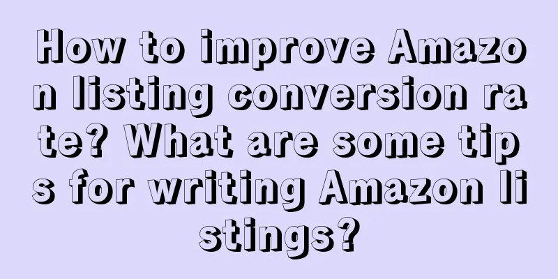 How to improve Amazon listing conversion rate? What are some tips for writing Amazon listings?