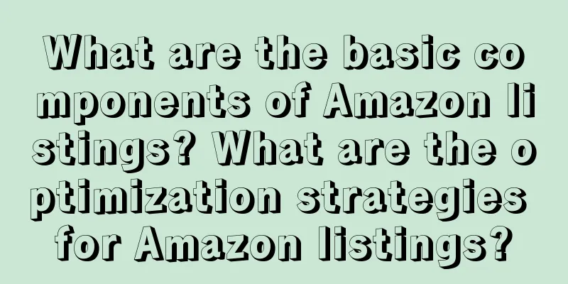 What are the basic components of Amazon listings? What are the optimization strategies for Amazon listings?