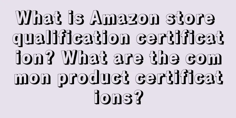 What is Amazon store qualification certification? What are the common product certifications?