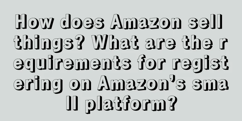 How does Amazon sell things? What are the requirements for registering on Amazon’s small platform?