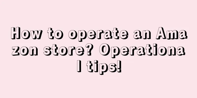 How to operate an Amazon store? Operational tips!