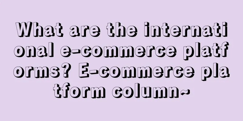 What are the international e-commerce platforms? E-commerce platform column~