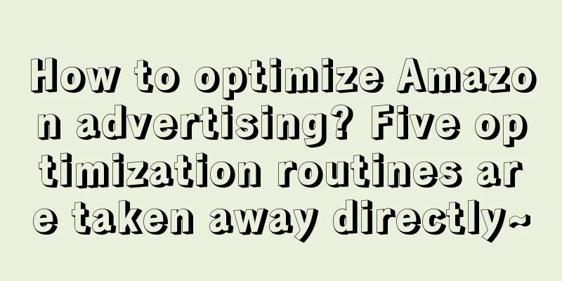 How to optimize Amazon advertising? Five optimization routines are taken away directly~