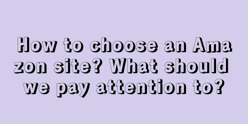 How to choose an Amazon site? What should we pay attention to?