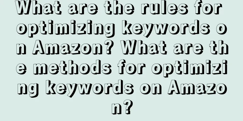 What are the rules for optimizing keywords on Amazon? What are the methods for optimizing keywords on Amazon?
