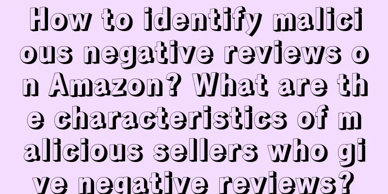 How to identify malicious negative reviews on Amazon? What are the characteristics of malicious sellers who give negative reviews?