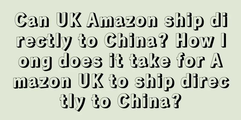 Can UK Amazon ship directly to China? How long does it take for Amazon UK to ship directly to China?
