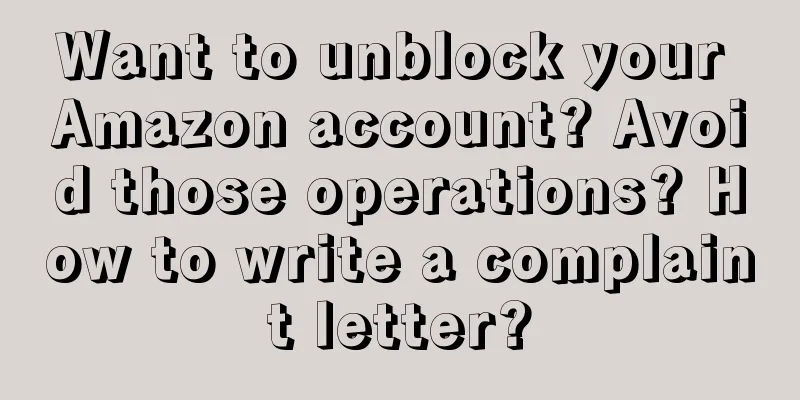 Want to unblock your Amazon account? Avoid those operations? How to write a complaint letter?