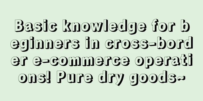 Basic knowledge for beginners in cross-border e-commerce operations! Pure dry goods~