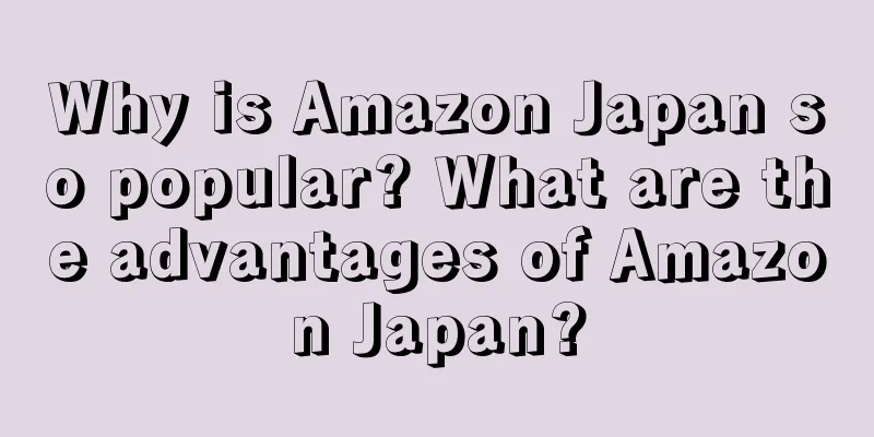 Why is Amazon Japan so popular? What are the advantages of Amazon Japan?