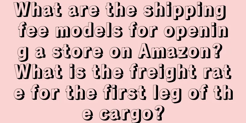 What are the shipping fee models for opening a store on Amazon? What is the freight rate for the first leg of the cargo?