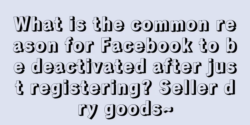 What is the common reason for Facebook to be deactivated after just registering? Seller dry goods~